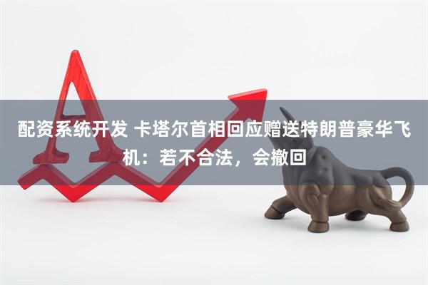 配资系统开发 卡塔尔首相回应赠送特朗普豪华飞机：若不合法，会撤回