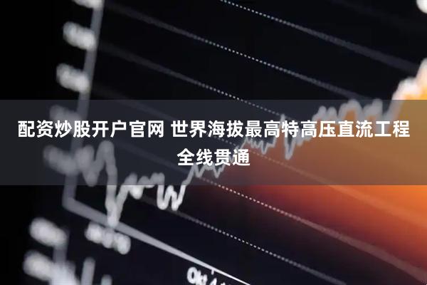 配资炒股开户官网 世界海拔最高特高压直流工程全线贯通