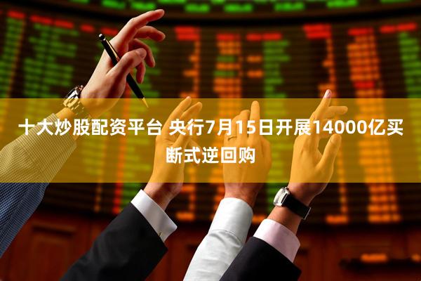 十大炒股配资平台 央行7月15日开展14000亿买断式逆回购