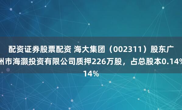 配资证券股票配资 海大集团（002311）股东广州市海灏投资有限公司质押226万股，占总股本0.14%