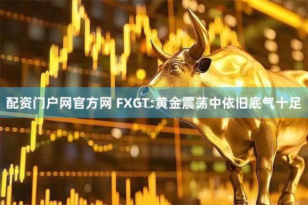 配资门户网官方网 FXGT:黄金震荡中依旧底气十足