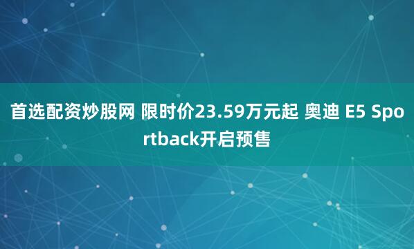 首选配资炒股网 限时价23.59万元起 奥迪 E5 Sportback开启预售