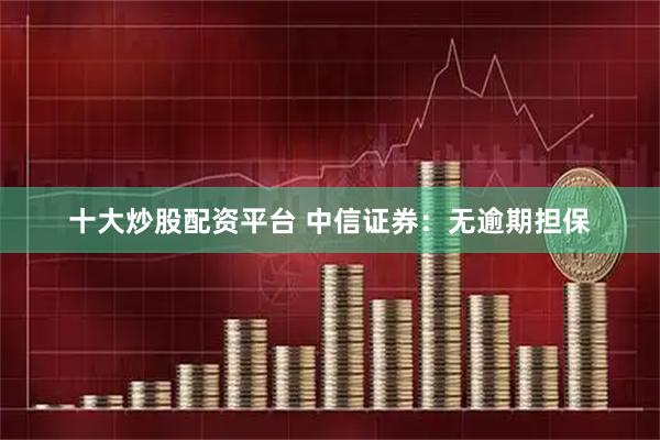 十大炒股配资平台 中信证券：无逾期担保