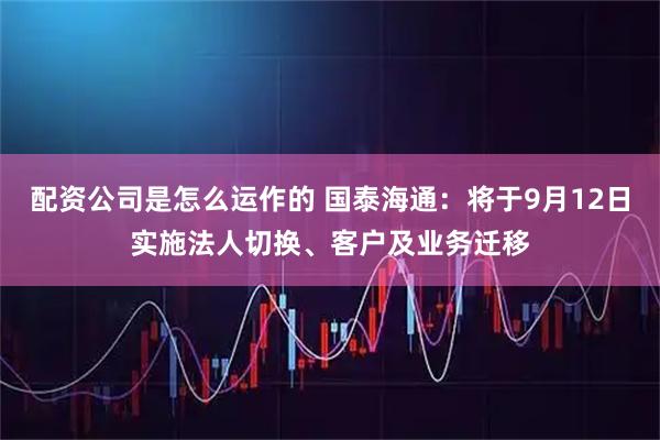 配资公司是怎么运作的 国泰海通：将于9月12日实施法人切换、客户及业务迁移