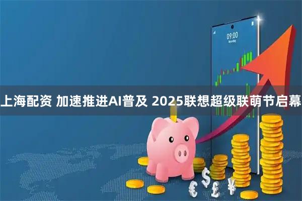 上海配资 加速推进AI普及 2025联想超级联萌节启幕