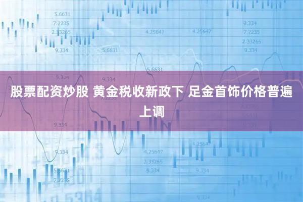 股票配资炒股 黄金税收新政下 足金首饰价格普遍上调