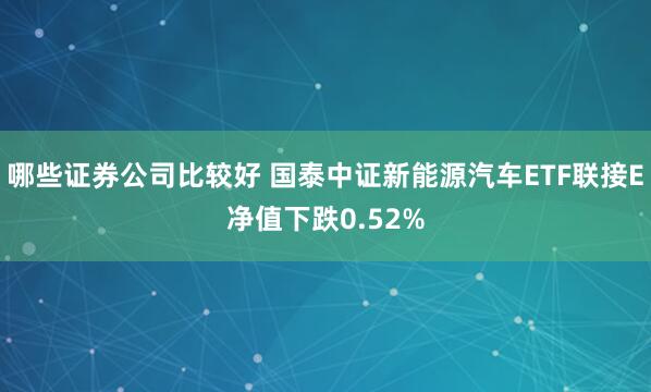 哪些证券公司比较好 国泰中证新能源汽车ETF联接E净值下跌0.52%