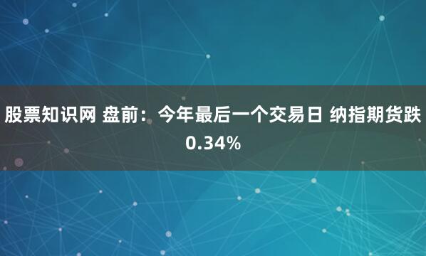 股票知识网 盘前：今年最后一个交易日 纳指期货跌0.34%
