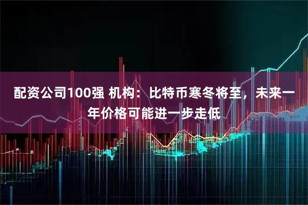配资公司100强 机构：比特币寒冬将至，未来一年价格可能进一步走低