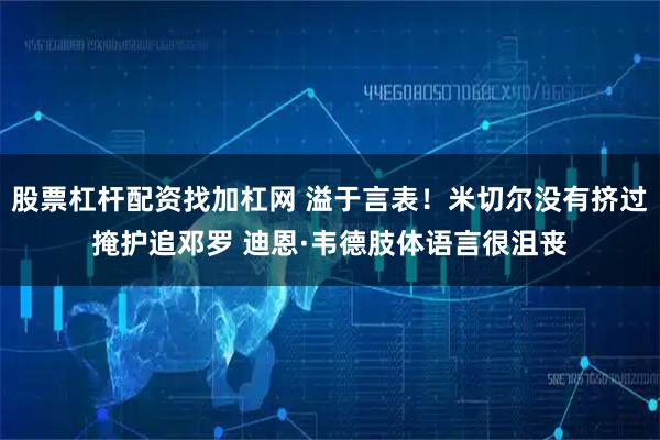 股票杠杆配资找加杠网 溢于言表！米切尔没有挤过掩护追邓罗 迪恩·韦德肢体语言很沮丧