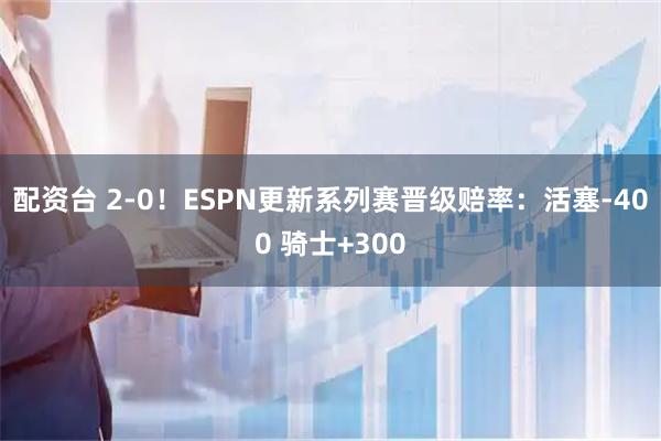 配资台 2-0！ESPN更新系列赛晋级赔率：活塞-400 骑士+300