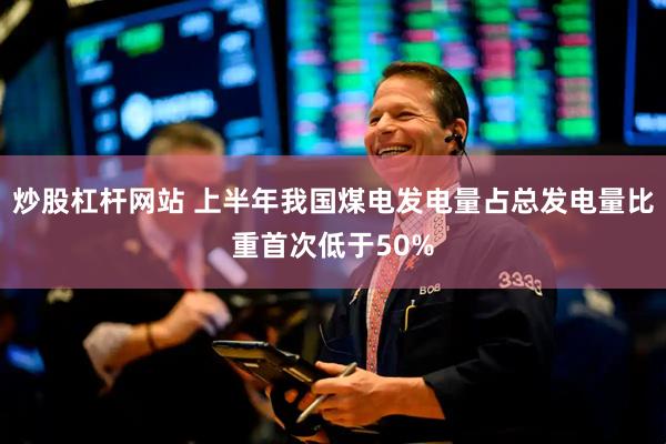 炒股杠杆网站 上半年我国煤电发电量占总发电量比重首次低于50%