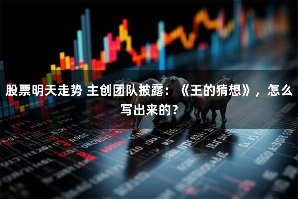 股票明天走势 主创团队披露：《王的猜想》，怎么写出来的？