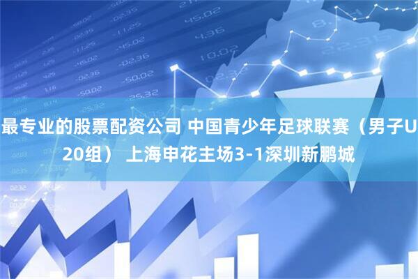 最专业的股票配资公司 中国青少年足球联赛（男子U20组） 上海申花主场3-1深圳新鹏城