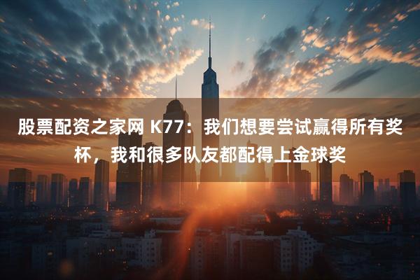 股票配资之家网 K77：我们想要尝试赢得所有奖杯，我和很多队友都配得上金球奖