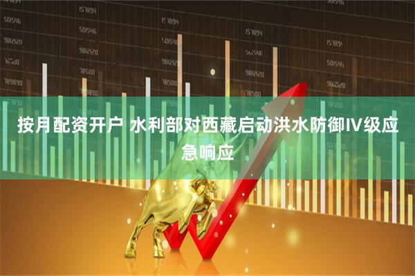按月配资开户 水利部对西藏启动洪水防御Ⅳ级应急响应