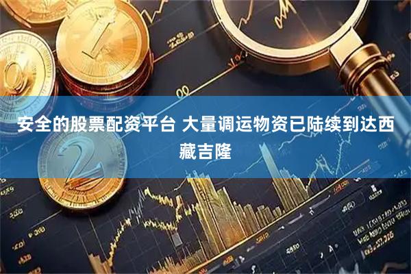 安全的股票配资平台 大量调运物资已陆续到达西藏吉隆
