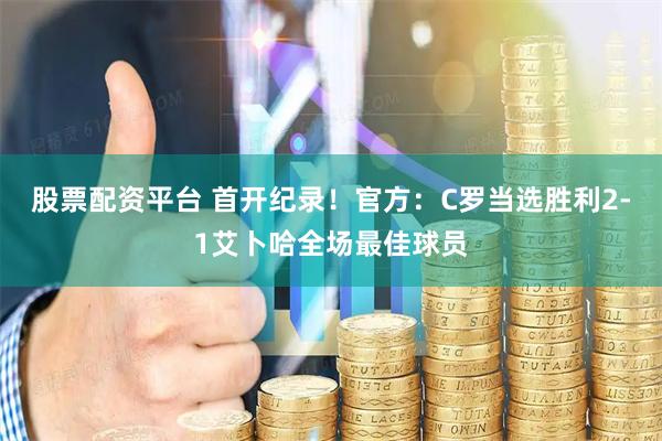 股票配资平台 首开纪录！官方：C罗当选胜利2-1艾卜哈全场最佳球员