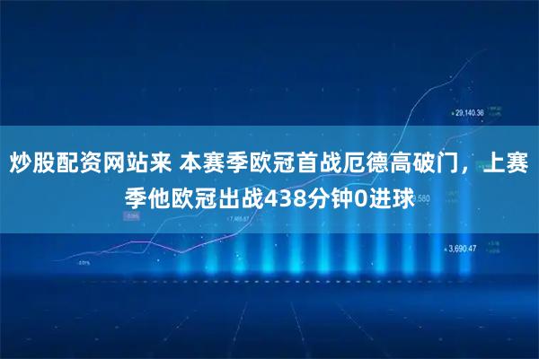 炒股配资网站来 本赛季欧冠首战厄德高破门，上赛季他欧冠出战438分钟0进球